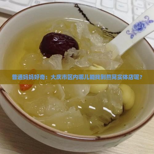 普通妈妈好奇：大庆市区内哪儿能找到燕窝实体店呢？