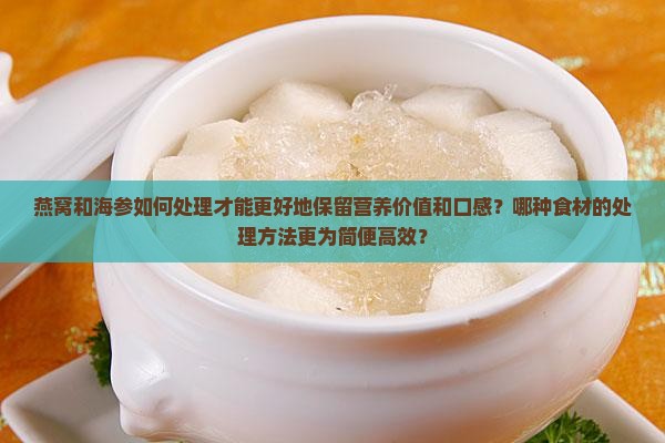 燕窝和海参如何处理才能更好地保留营养价值和口感？哪种食材的处理方法更为简便高效？