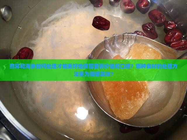 燕窝和海参如何处理才能更好地保留营养价值和口感？哪种食材的处理方法更为简便高效？