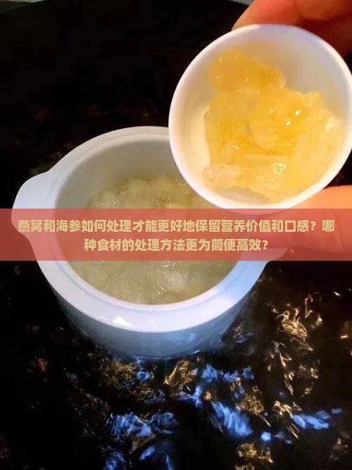 燕窝和海参如何处理才能更好地保留营养价值和口感？哪种食材的处理方法更为简便高效？