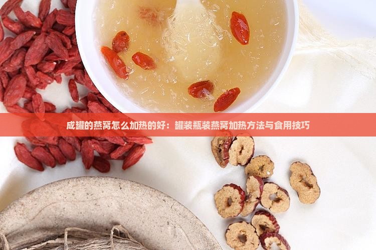 成罐的燕窝怎么加热的好：罐装瓶装燕窝加热方法与食用技巧