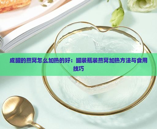 成罐的燕窝怎么加热的好：罐装瓶装燕窝加热方法与食用技巧