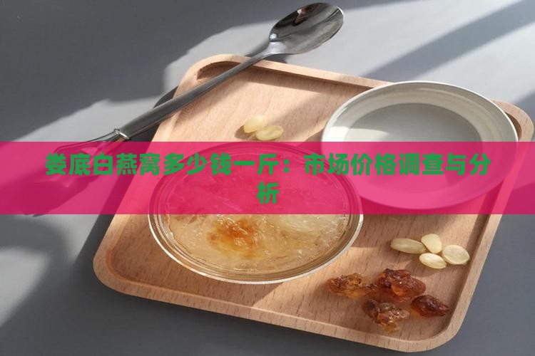 娄底白燕窝多少钱一斤：市场价格调查与分析