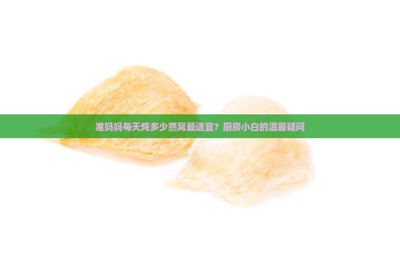 准妈妈每天炖多少燕窝最适宜？厨房小白的温馨疑问