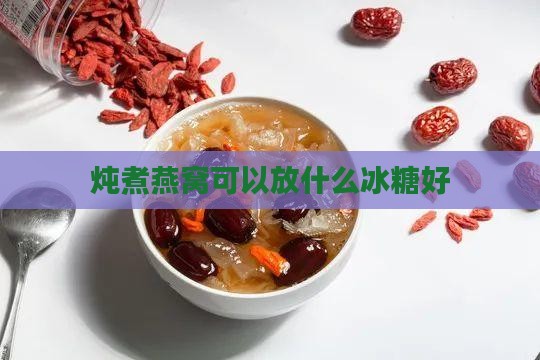 炖煮燕窝可以放什么冰糖好