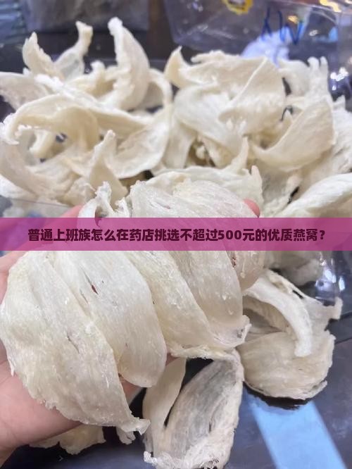 普通上班族怎么在药店挑选不超过500元的优质燕窝？