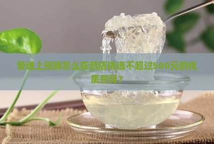 普通上班族怎么在药店挑选不超过500元的优质燕窝？