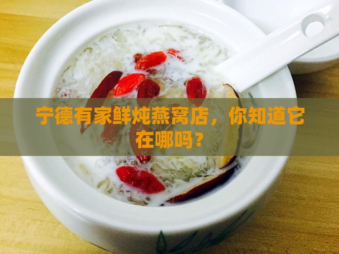 宁德有家鲜炖燕窝店，你知道它在哪吗？
