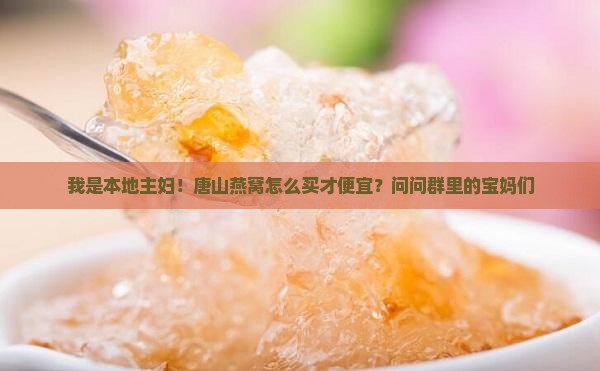 我是本地主妇！唐山燕窝怎么买才便宜？问问群里的宝妈们
