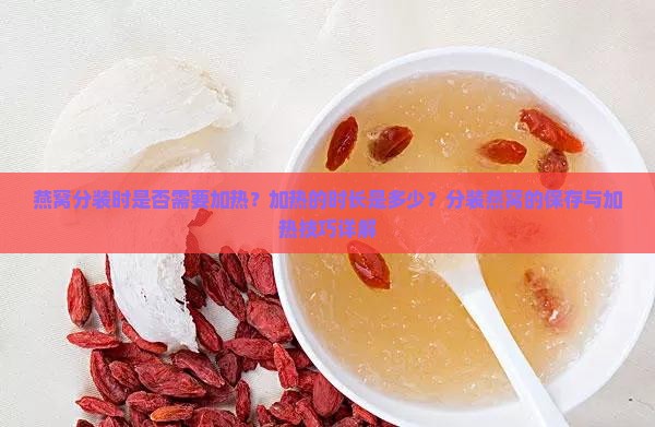 燕窝分装时是否需要加热？加热的时长是多少？分装燕窝的保存与加热技巧详解