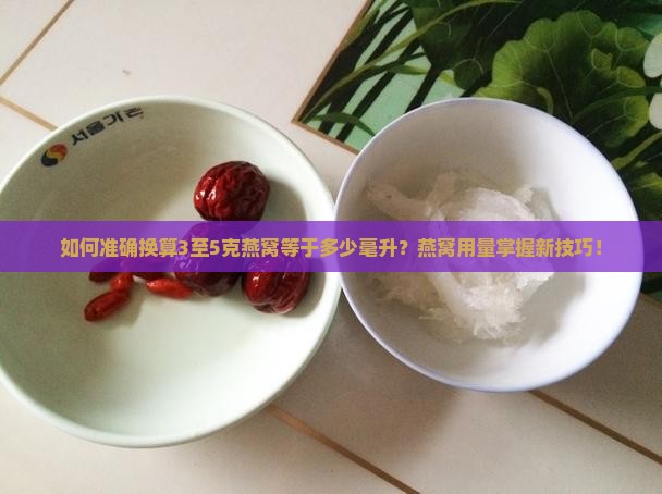 如何准确换算3至5克燕窝等于多少毫升？燕窝用量掌握新技巧！