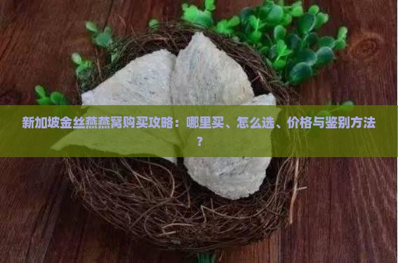 新加坡金丝燕燕窝购买攻略：哪里买、怎么选、价格与鉴别方法？