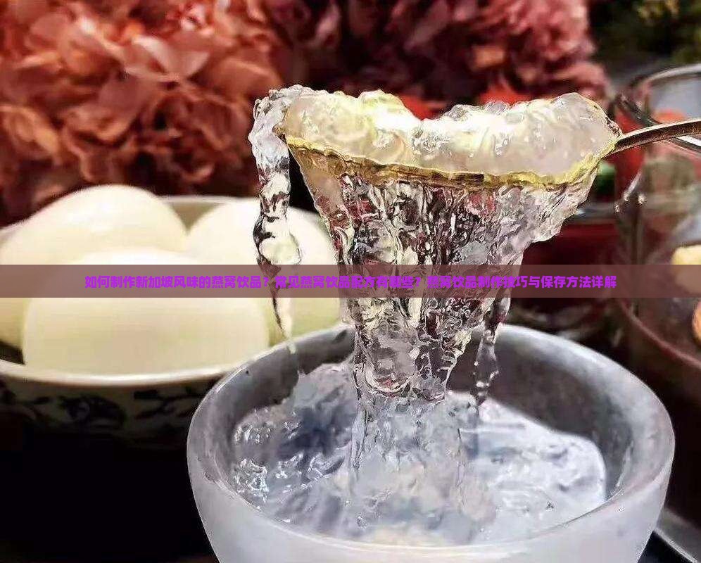 如何制作新加坡风味的燕窝饮品？常见燕窝饮品配方有哪些？燕窝饮品制作技巧与保存方法详解