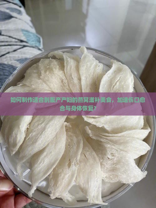 如何制作适合剖腹产产妇的燕窝滋补美食，加速伤口愈合与身体恢复？