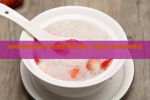 如何制作适合剖腹产产妇的燕窝滋补美食，加速伤口愈合与身体恢复？
