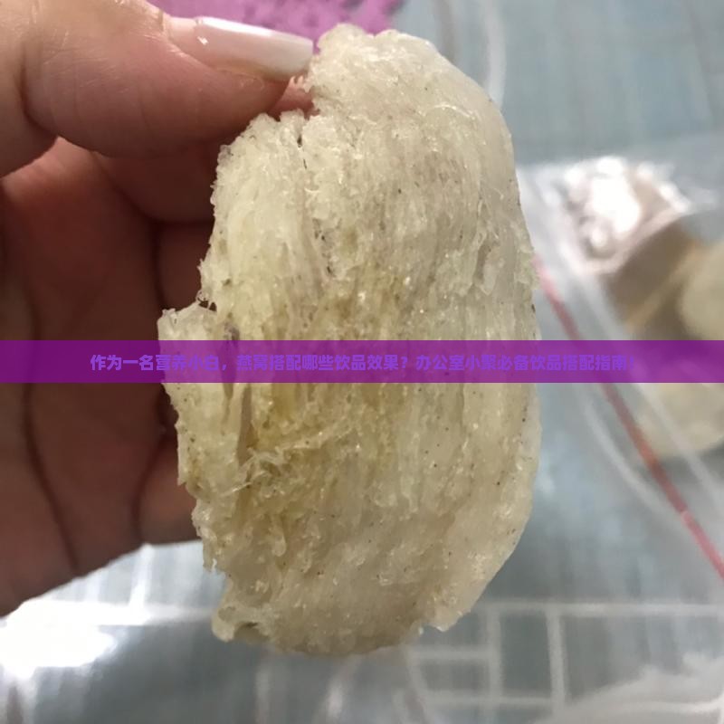 作为一名营养小白，燕窝搭配哪些饮品效果？办公室小聚必备饮品搭配指南！