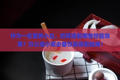 作为一名营养小白，燕窝搭配哪些饮品效果？办公室小聚必备饮品搭配指南！