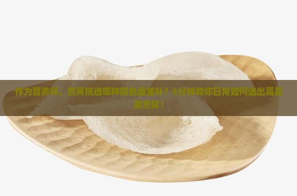 作为营养师，燕窝挑选哪种颜色最滋补？5分钟教你日常如何选出高品质燕窝！