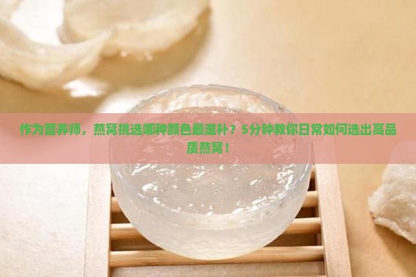作为营养师，燕窝挑选哪种颜色最滋补？5分钟教你日常如何选出高品质燕窝！