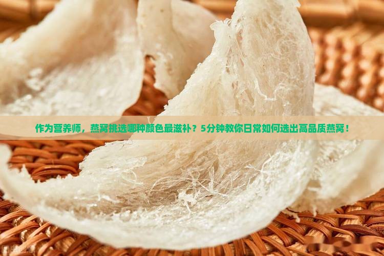 作为营养师，燕窝挑选哪种颜色最滋补？5分钟教你日常如何选出高品质燕窝！
