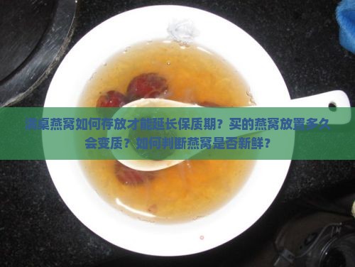 满桌燕窝如何存放才能延长保质期？买的燕窝放置多久会变质？如何判断燕窝是否新鲜？