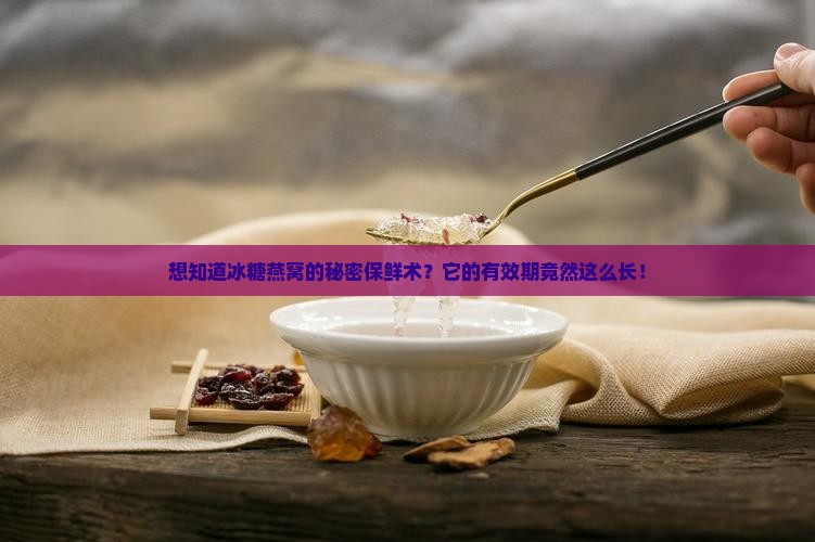 想知道冰糖燕窝的秘密保鲜术？它的有效期竟然这么长！
