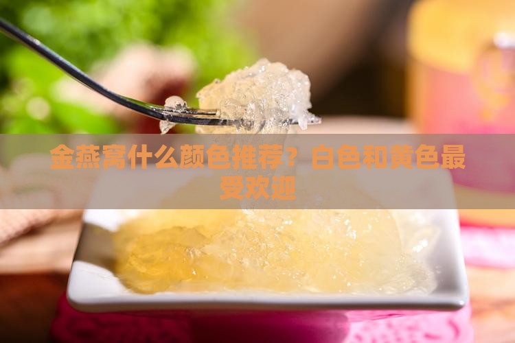 金燕窝什么颜色推荐？白色和黄色最受欢迎