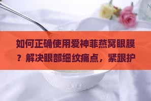 如何正确使用爱神菲燕窝眼膜？解决眼部细纹痛点，紧跟护肤新趋势！