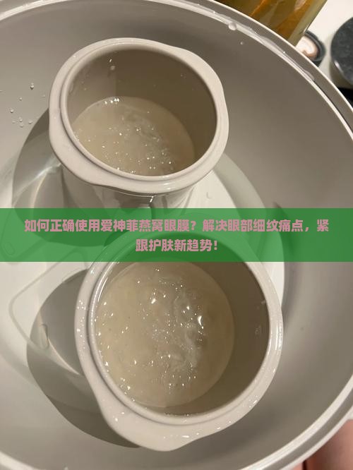 如何正确使用爱神菲燕窝眼膜？解决眼部细纹痛点，紧跟护肤新趋势！