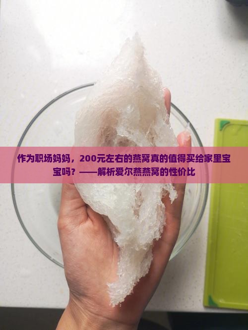 作为职场妈妈，200元左右的燕窝真的值得买给家里宝宝吗？——解析爱尔燕燕窝的性价比