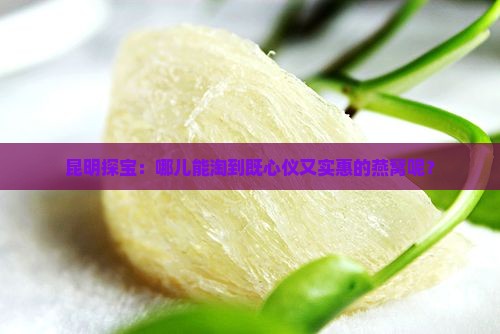 昆明探宝：哪儿能淘到既心仪又实惠的燕窝呢？