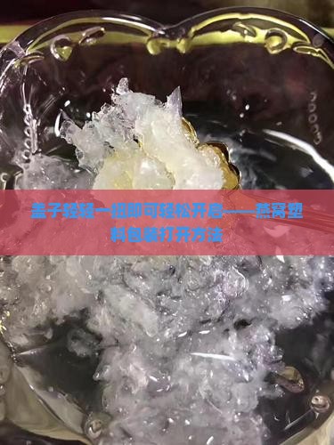 盖子轻轻一扭即可轻松开启——燕窝塑料包装打开方法