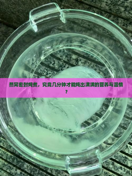 燕窝密封炖煮，究竟几分钟才能炖出满满的营养与温情？