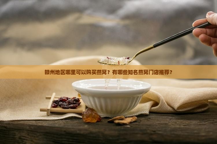 赣州地区哪里可以购买燕窝？有哪些知名燕窝门店推荐？
