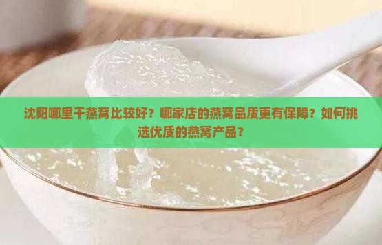 沈阳哪里干燕窝比较好？哪家店的燕窝品质更有保障？如何挑选优质的燕窝产品？