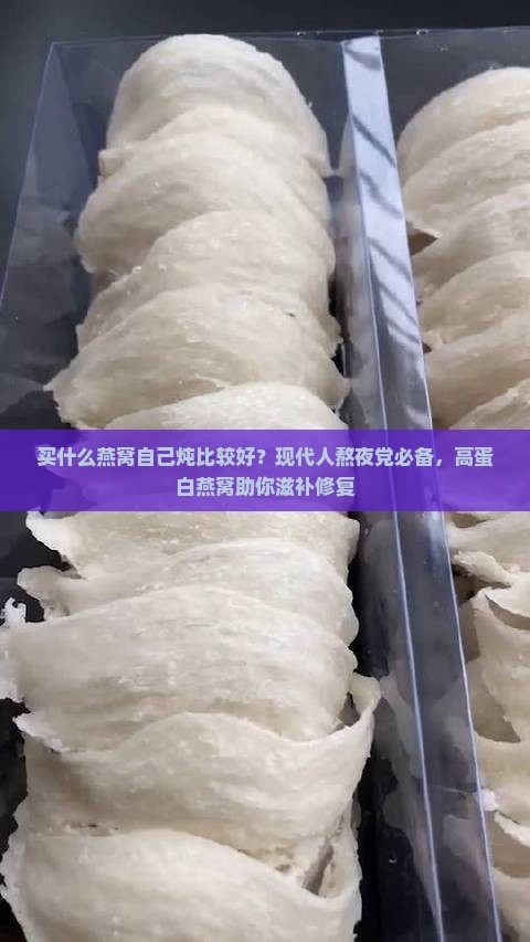 买什么燕窝自己炖比较好？现代人熬夜党必备，高蛋白燕窝助你滋补修复