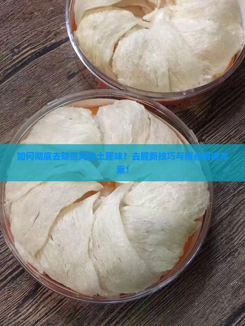 如何彻底去除燕窝的土腥味？去腥新技巧与痛点解决方案！