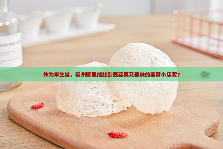 作为学生党，宿州哪里能找到既实惠又美味的燕窝小店呢？