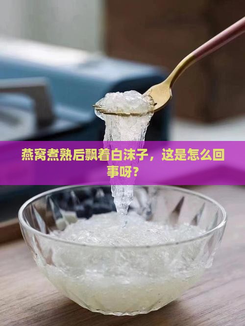 燕窝煮熟后飘着白沫子，这是怎么回事呀？