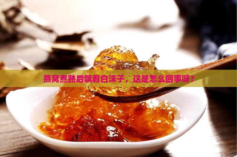 燕窝煮熟后飘着白沫子，这是怎么回事呀？