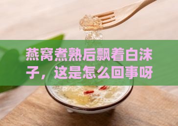 燕窝煮熟后飘着白沫子，这是怎么回事呀？