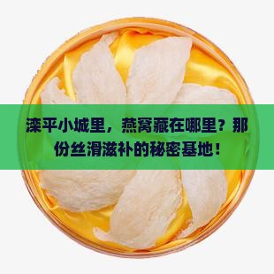 滦平小城里，燕窝藏在哪里？那份丝滑滋补的秘密基地！