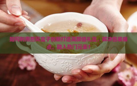 如何利用燕窝盒子创新打造高颜值礼盒，解决包装痛点，融入热门元素？