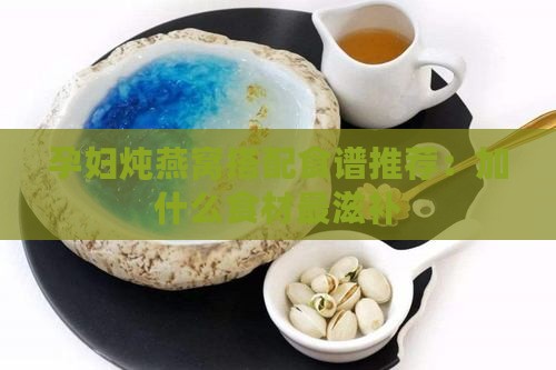 孕妇炖燕窝搭配食谱推荐：加什么食材最滋补