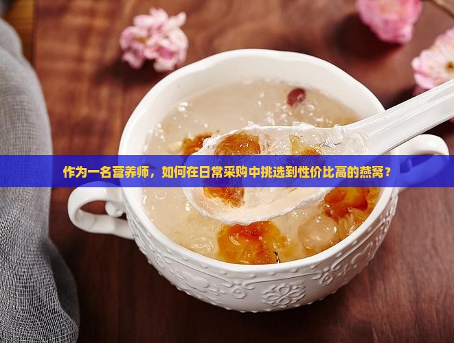 作为一名营养师，如何在日常采购中挑选到性价比高的燕窝？