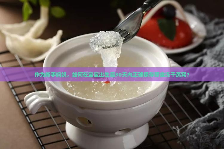 作为新手妈妈，如何在宝宝出生后30天内正确保存即食冻干燕窝？
