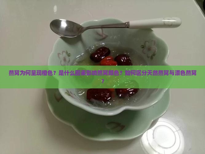 燕窝为何呈现橙色？是什么因素影响燕窝颜色？如何区分天然燕窝与漂色燕窝？