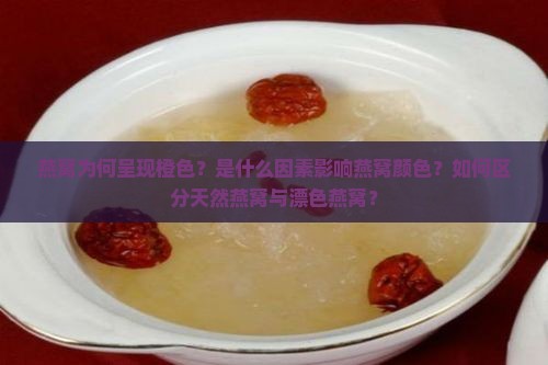 燕窝为何呈现橙色？是什么因素影响燕窝颜色？如何区分天然燕窝与漂色燕窝？