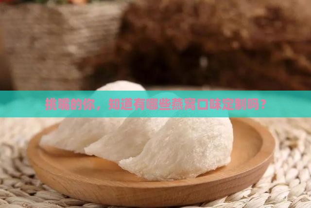 挑嘴的你，知道有哪些燕窝口味定制吗？