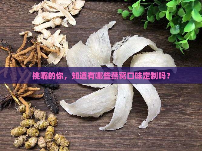 挑嘴的你，知道有哪些燕窝口味定制吗？